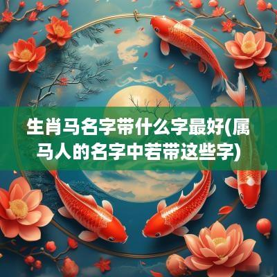 生肖马名字带什么字最好(属马人的名字中若带这些字)
