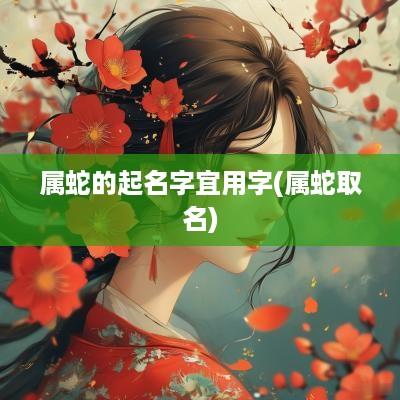 属蛇的起名字宜用字(属蛇取名)
