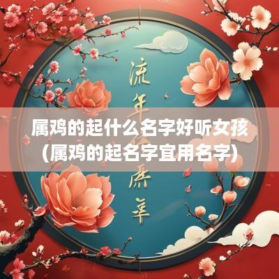 属鸡的起什么名字好听女孩(属鸡的起名字宜用名字)