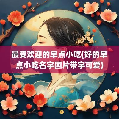 最受欢迎的早点小吃(好的早点小吃名字图片带字可爱)