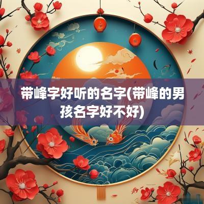 带峰字好听的名字(带峰的男孩名字好不好)