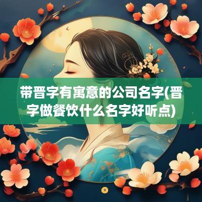 带晋字有寓意的公司名字(晋字做餐饮什么名字好听点)