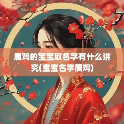 属鸡的宝宝取名字有什么讲究(宝宝名字属鸡)