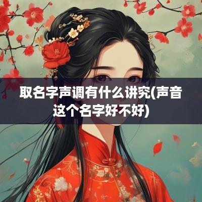 取名字声调有什么讲究(声音这个名字好不好)