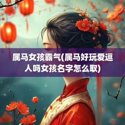 属马女孩霸气(属马好玩爱逗人吗女孩名字怎么取)