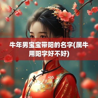 蛇年男宝宝带阳的名字(属牛用阳字好不好)