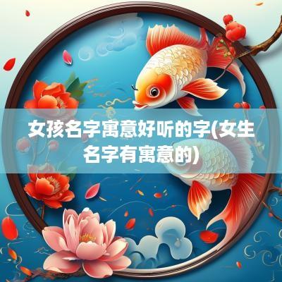 女孩名字寓意好听的字(女生名字有寓意的)