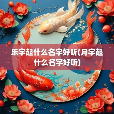 乐字起什么名字好听(月字起什么名字好听)
