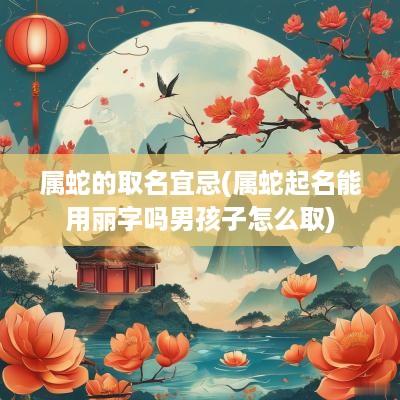 属蛇的取名宜忌(属蛇起名能用丽字吗男孩子怎么取)