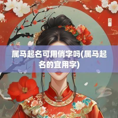 属马起名可用俏字吗(属马起名的宜用字)