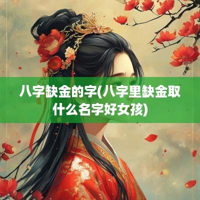 八字缺金的字(八字里缺金取什么名字好女孩) 八字缺金的字(八字里缺金取什么名字好女孩)