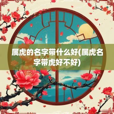 属虎的名字带什么好(属虎名字带虎好不好)