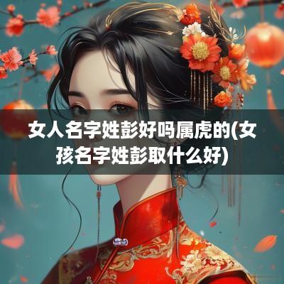 女人名字姓彭好吗属虎的(女孩名字姓彭取什么好)