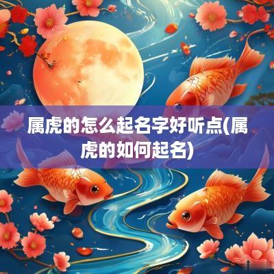 属虎的怎么起名字好听点(属虎的如何起名)