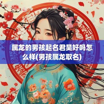属龙的男孩起名君昊好吗怎么样(男孩属龙取名)