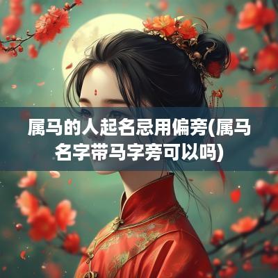 属马的人起名忌用偏旁(属马名字带马字旁可以吗)