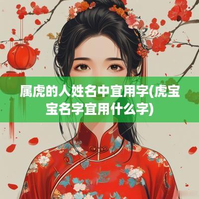 属虎的人姓名中宜用字(虎宝宝名字宜用什么字)