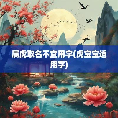 属虎取名不宜用字(虎宝宝适用字) 属虎取名不宜用字(虎宝宝适用字)