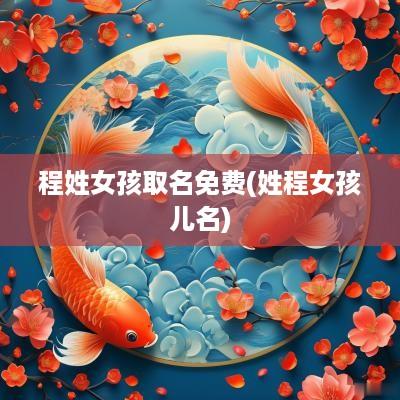程姓女孩取名免费(姓程女孩儿名)