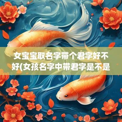 女宝宝取名字带个君字好不好(女孩名字中带君字是不是不好)