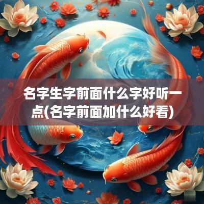 名字生字前面什么字好听一点(名字前面加什么好看)