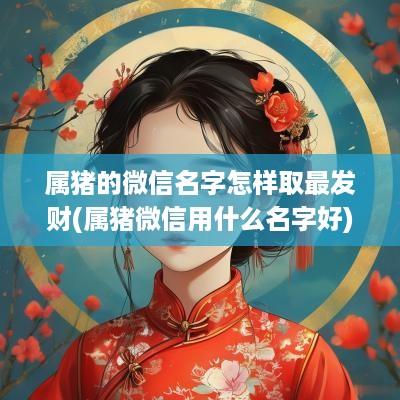 属猪的微信名字怎样取最发财(属猪微信用什么名字好)
