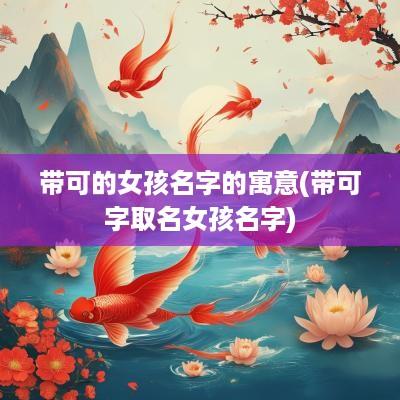 带可的女孩名字的寓意(带可字取名女孩名字)