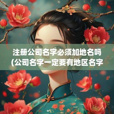 注册公司名字必须加地名吗(公司名字一定要有地区名字吗)