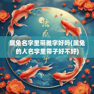 属兔名字里带雅字好吗(属兔的人名字里带子好不好)