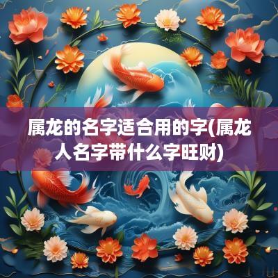 属龙的名字适合用的字(属龙人名字带什么字旺财)