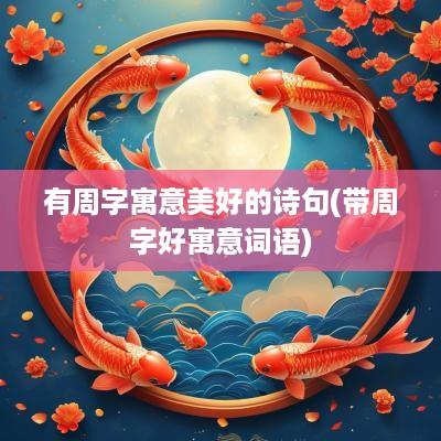 有周字寓意美好的诗句(带周字好寓意词语)