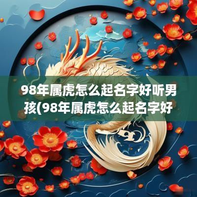 98年属虎怎么起名字好听男孩(98年属虎怎么起名字好听女孩) 98年属虎怎么起名字好听男孩(98年属虎怎么起名字好听女孩)