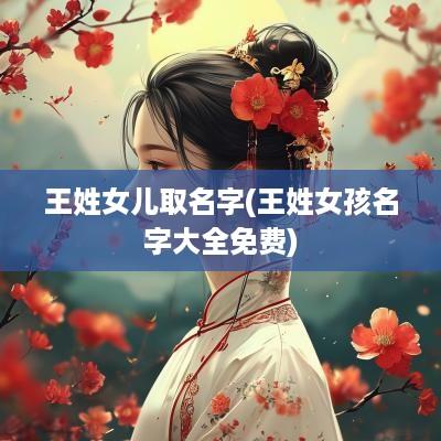 王姓女儿取名字(王姓女孩名字大全免费)