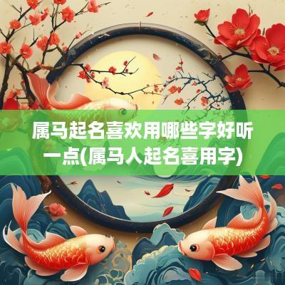 属马起名喜欢用哪些字好听一点(属马人起名喜用字)