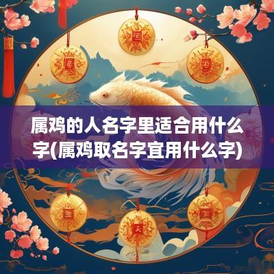 属鸡的人名字里适合用什么字(属鸡取名字宜用什么字)