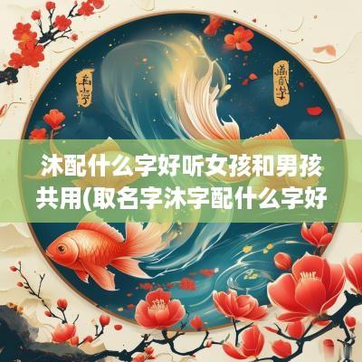 沐配什么字好听女孩和男孩共用(取名字沐字配什么字好女孩)