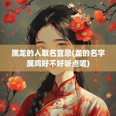 属龙的人取名宜忌(龙的名字属鸡好不好听点呢)