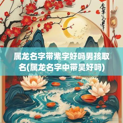 属龙名字带紫字好吗男孩取名(属龙名字中带昊好吗)