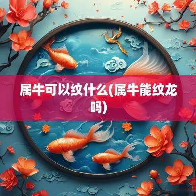 属牛可以纹什么(属牛能纹龙吗)
