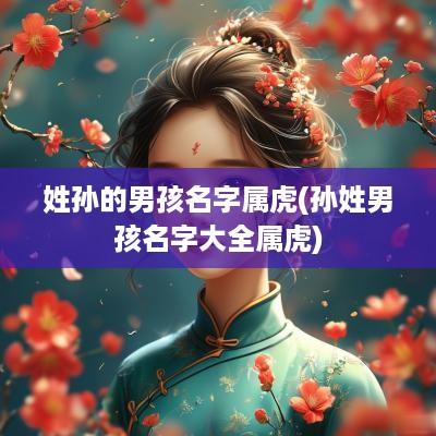 姓孙的男孩名字属虎(孙姓男孩名字大全属虎)