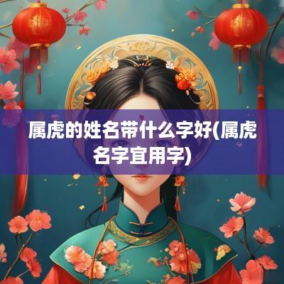 属虎的姓名带什么字好(属虎名字宜用字)
