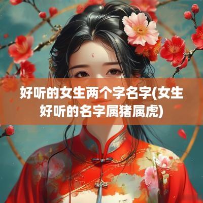 好听的女生两个字名字(女生好听的名字属猪属虎)