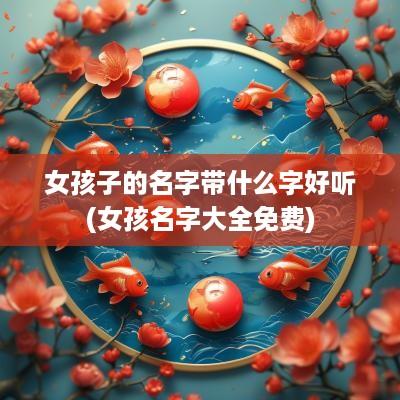 女孩子的名字带什么字好听(女孩名字大全免费)