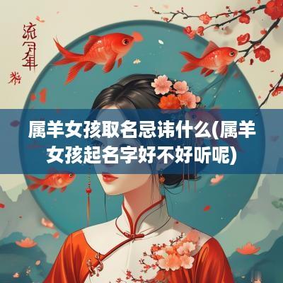 属羊女孩取名忌讳什么(属羊女孩起名字好不好听呢)