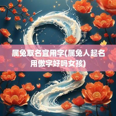 属兔取名宜用字(属兔人起名用傲字好吗女孩)