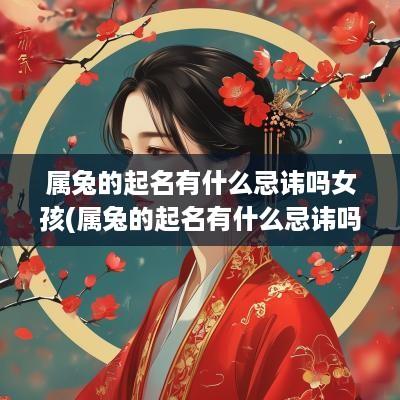 属兔的起名有什么忌讳吗女孩(属兔的起名有什么忌讳吗女)