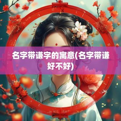 名字带谦字的寓意(名字带谦好不好)