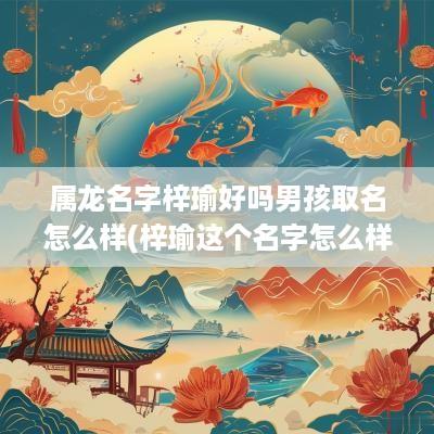 属龙名字梓瑜好吗男孩取名怎么样(梓瑜这个名字怎么样)