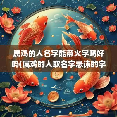 属鸡的人名字能带火字吗好吗(属鸡的人取名字忌讳的字)