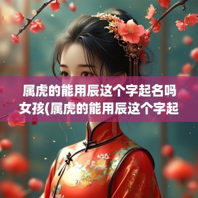 属虎的能用辰这个字起名吗女孩(属虎的能用辰这个字起名吗)